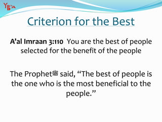 Criterion for the Best
A’al Imraan 3:110 You are the best of people
selected for the benefit of the people
The Prophet‫ﷺ‬ said, “The best of people is
the one who is the most beneficial to the
people.”
 