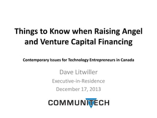 Things to Know when Raising Angel
and Venture Capital Financing
Contemporary Issues for Technology Entrepreneurs in Canada

Dave Litwiller
Executive-in-Residence
December 17, 2013

 