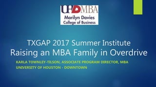 TXGAP 2017 Summer Institute
Raising an MBA Family in Overdrive
KARLA TOWNLEY-TILSON, ASSOCIATE PROGRAM DIRECTOR, MBA
UNIVERSITY OF HOUSTON - DOWNTOWN
 