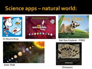 Science apps – natural world: 
On Beyond Bugs 
Dinosaurs 
Solar Walk 
Nat Geo Explorer - FREE 
 
