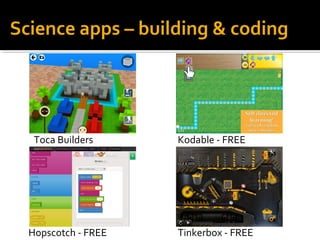 Science apps – building & coding 
Toca Builders 
Hopscotch - FREE 
Kodable - FREE 
Tinkerbox - FREE 
 