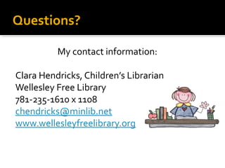 Questions? 
My contact information: 
Clara Hendricks, Children’s Librarian 
Wellesley Free Library 
781-235-1610 x 1108 
chendricks@minlib.net 
www.wellesleyfreelibrary.org 
