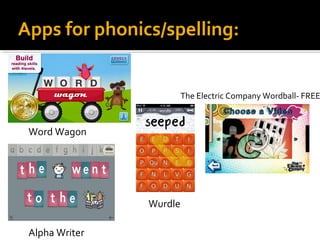 Apps for phonics/spelling: 
Word Wagon 
Wurdle 
Alpha Writer 
The Electric Company Wordball- FREE 
 