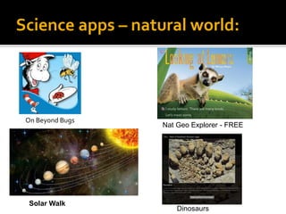 Science apps – natural world:
On Beyond Bugs
Dinosaurs
Solar Walk
Nat Geo Explorer - FREE
 