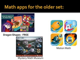 Math apps for the older set:
Dragon Shapes - FREE
Mystery Math Museum
Motion Math
 