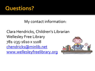 Questions?
My contact information:
Clara Hendricks, Children’s Librarian
Wellesley Free Library
781-235-1610 x 1108
chendricks@minlib.net
www.wellesleyfreelibrary.org
 