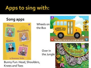 Song apps
Wheels on
the Bus

Over in
the Jungle
Bunny Fun: Head, Shoulders,
Knees and Toes

 