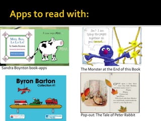 Sandra Boynton book-apps

The Monster at the End of this Book

Pop-out: The Tale of Peter Rabbit

 