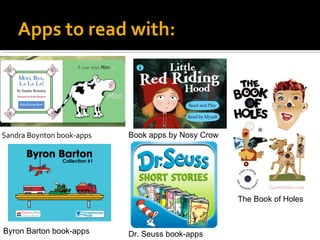 Apps to read with:

Sandra Boynton book-apps

Book apps by Nosy Crow

The Book of Holes

Byron Barton book-apps

Dr. Seuss book-apps

 