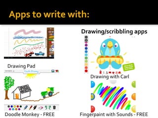 Apps to write with:
Drawing/scribbling apps

Drawing Pad
Drawing with Carl

Doodle Monkey - FREE

Fingerpaint with Sounds - FREE

 