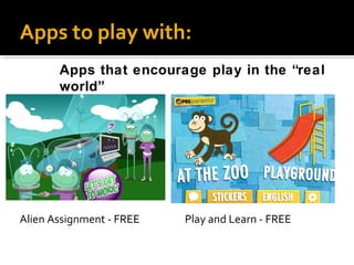 Apps to play with:
Apps that encourage play in the “real
world”

Alien Assignment - FREE

Play and Learn - FREE

 