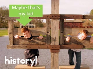 Maybe that’s
my kid

history!

 
