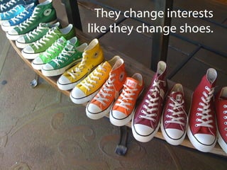 They change interests
like they change shoes.

 