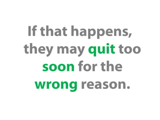 If that happens,
they may quit too
soon for the
wrong reason.

 