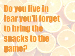Do you live in
fear you’ll forget
to bring the
snacks to the
game?

 