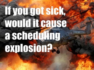 If you got sick,
would it cause
a scheduling
explosion?

 