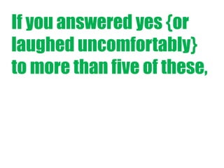 If you answered yes {or
laughed uncomfortably}
to more than five of these,

 