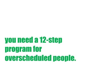 you need a 12-step
program for
overscheduled people.

 