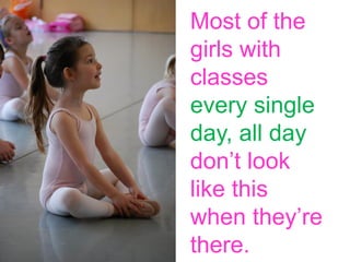 Most of the
girls with
classes
every single
day, all day
don’t look
like this
when they’re
there.

 