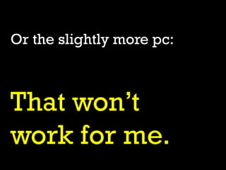 Or the slightly more pc:

That won’t
work for me.

 