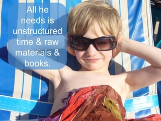 All he
needs is
unstructured
time & raw
materials &
books.

 