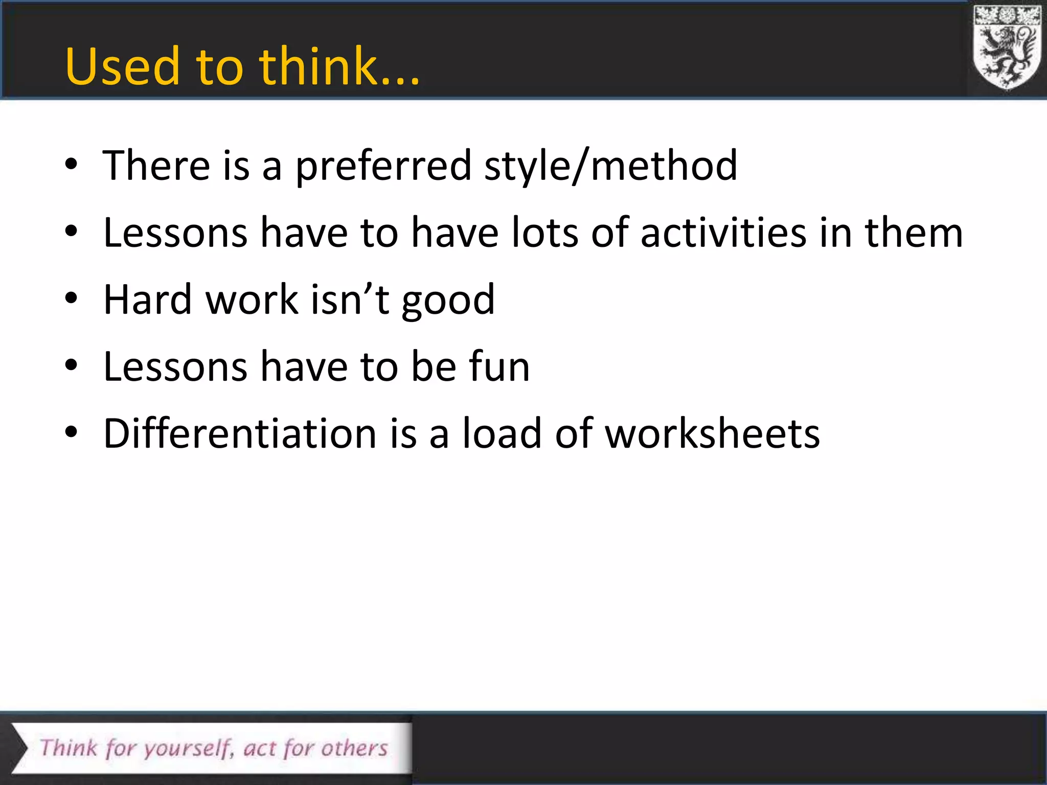 Used to think...
• There is a preferred style/method
• Lessons have to have lots of activities in them
• Hard work isn’t good
• Lessons have to be fun
• Differentiation is a load of worksheets
 