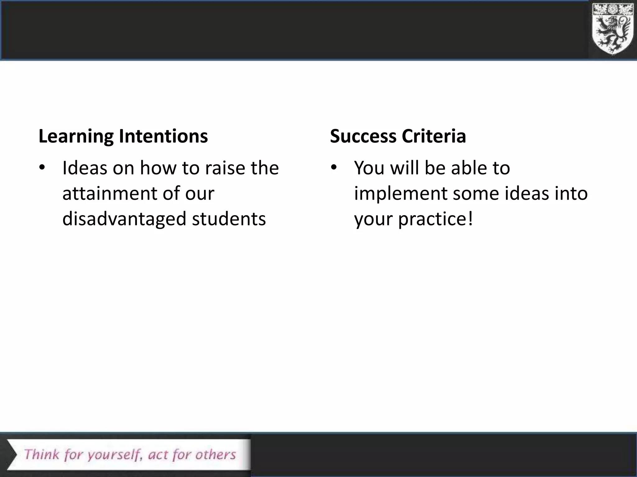 Learning Intentions
• Ideas on how to raise the
attainment of our
disadvantaged students
Success Criteria
• You will be able to
implement some ideas into
your practice!
 