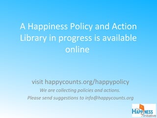 A Happiness Policy and Action
Library in progress is available
online
visit happycounts.org/happypolicy
We are collecting policies and actions.
Please send suggestions to info@happycounts.org
 