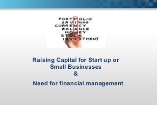 Raising Capital for Start up or
Small Businesses
&
Need for financial management

 