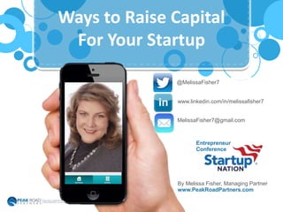 Ways to Raise Capital
For Your Startup
By Melissa Fisher, Managing Partner
www.PeakRoadPartners.com
1
@MelissaFisher7
www.linkedin.com/in/melissafisher7
MelissaFisher7@gmail.com
Entrepreneur
Conference
 
