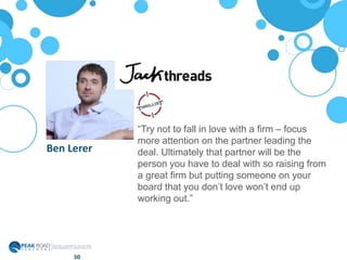 “Try not to fall in love with a firm – focus
more attention on the partner leading the
deal. Ultimately that partner will be the
person you have to deal with so raising from
a great firm but putting someone on your
board that you don’t love won’t end up
working out.”
30
Ben Lerer
 