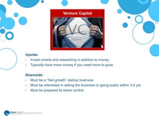 Upside:
• Invest smarts and networking in addition to money
• Typically have more money if you need more to grow
Downside:
• Must be a “fast growth” startup business
• Must be interested in selling the business or going public within 3-5 yrs
• Must be prepared to share control
Venture Capital
 