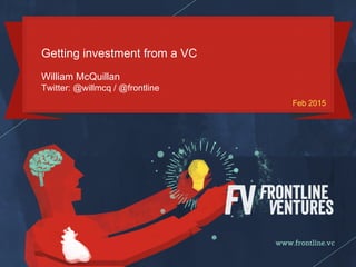 Getting investment from a VC
William McQuillan
Twitter: @willmcq / @frontline
Feb 2015
 