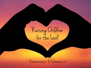 Raising Children
for the Lord
image: maﬂeen
~ Deuteronomy 6 & Ephesians 6 ~
 