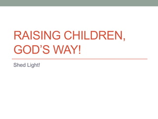RAISING CHILDREN,
GOD’S WAY!
Shed Light!
 