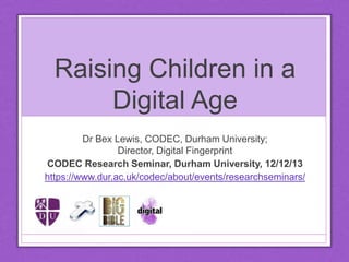 Raising Children in a
Digital Age
Dr Bex Lewis, CODEC, Durham University;
Director, Digital Fingerprint
CODEC Research Seminar, Durham University, 12/12/13
https://www.dur.ac.uk/codec/about/events/researchseminars/

 