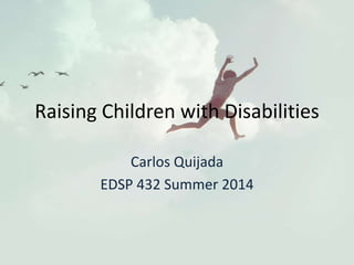 Raising Children with Disabilities
Carlos Quijada
EDSP 432 Summer 2014
 