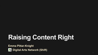 Raising Content Right
Emma Pittar-Knight
Digital Arts Network (Shift)
1

 