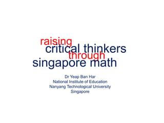 raising critical thinkers through singapore math Dr Yeap Ban Har National Institute of Education Nanyang Technological University Singapore 