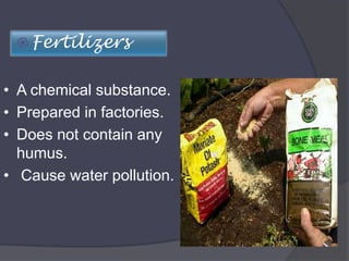  Fertilizers
• A chemical substance.
• Prepared in factories.
• Does not contain any
humus.
• Cause water pollution.
 
