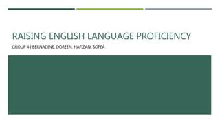 RAISING ENGLISH LANGUAGE PROFICIENCY
GROUP 4 | BERNADINE, DOREEN, HAFIZAN, SOFEA
 
