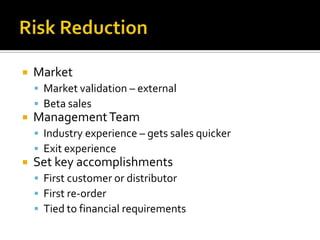 Risk ReductionMarketMarket validation – externalBeta salesManagement TeamIndustry experience – gets sales quickerExit experienceSet key accomplishmentsFirst customer or distributorFirst re-orderTied to financial requirements