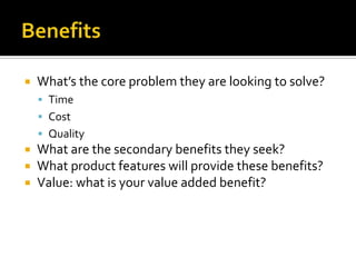 BenefitsWhat’s the core problem they are looking to solve?TimeCostQualityWhat are the secondary benefits they seek?What product features will provide these benefits?Value: what is your value added benefit?