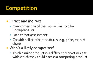 CompetitionDirect and indirectOvercomes one of the Top 10 Lies Told by EntrepreneursDo a threat assessment Consider all pertinent features, e.g. price, market share Who’s a likely competitor?Think similar product in a different market or ease with which they could access a competing product  