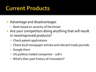 Current ProductsAdvantage and disadvantagesRank based on severity of the threatAre your competitors doing anything that will result in new/improved products?Check patent applicationsCheck local newspaper articles and relevant trade journalsGoogle themUS publicly traded companies – 10K’sWhat’s their past history of innovation?