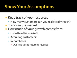 Show Your AssumptionsKeep track of your resourcesHow many customers can you realistically reach?Trends in the marketHow much of your growth comes from:Growth in the market?Acquiring customers?RepurchasesVC’s love to see recurring revenue