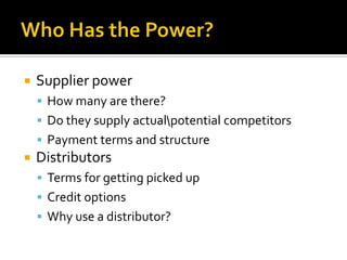 Who Has the Power?Supplier powerHow many are there?Do they supply actual\potential competitorsPayment terms and structureDistributorsTerms for getting picked upCredit optionsWhy use a distributor?