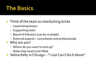 The BasicsThink of the team as interlocking bricksLead entrepreneurSupporting teamBoard of Advisors (can be multiple)External experts – consultants and professionalsWho are you?Where do you want to end up?Roles that need to be filledVelma Kelly in Chicago – “I Just Can’t Do It Alone”