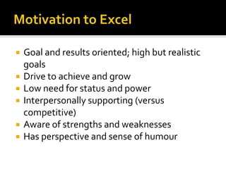 Motivation to ExcelGoal and results oriented; high but realistic goalsDrive to achieve and growLow need for status and powerInterpersonally supporting (versus competitive)Aware of strengths and weaknessesHas perspective and sense of humour