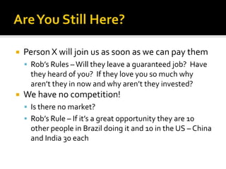 Are You Still Here?Person X will join us as soon as we can pay themRob’s Rules – Will they leave a guaranteed job?  Have they heard of you?  If they love you so much why aren’t they in now and why aren’t they invested?We have no competition!Is there no market?Rob’s Rule – If it’s a great opportunity they are 10 other people in Brazil doing it and 10 in the US – China and India 30 each